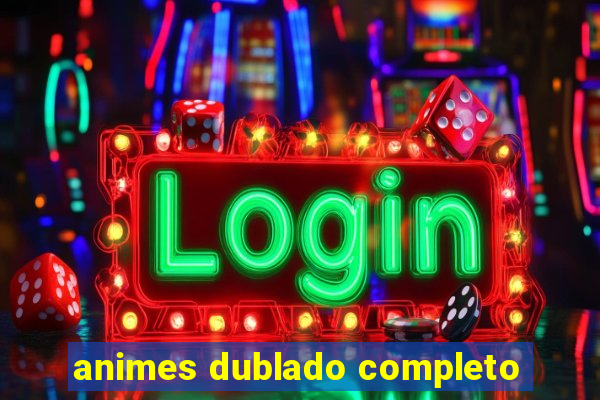animes dublado completo